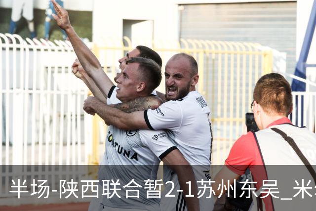 半场-陕西联合暂2-1苏州东吴 米尔扎提破旧主，陕西3分钟2球反超